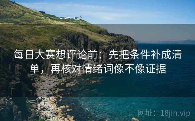 每日大赛想评论前:先把条件补成清单,再核对情绪词像不像证据 每日大赛想评论前:先把条件补成清单,再核对情绪词像不像证据