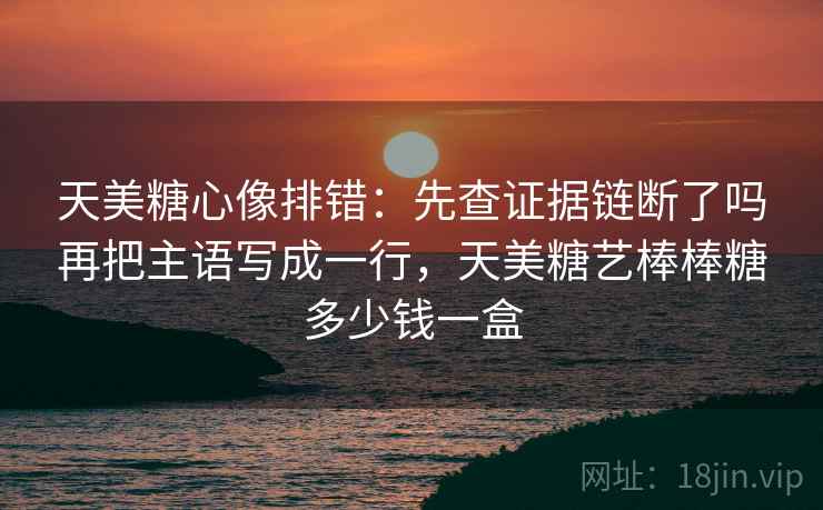 天美糖心像排错：先查证据链断了吗再把主语写成一行，天美糖艺棒棒糖多少钱一盒