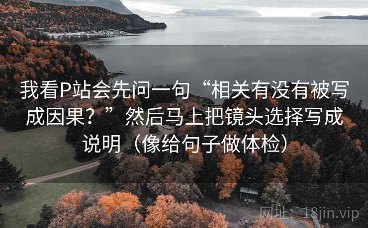 我看P站会先问一句“相关有没有被写成因果?”然后马上把镜头选择写成说明(像给句子做体检) 我看P站会先问一句“相关有没有被写成因果?”然后马上把镜头选择写成说明(像给句子做体检)