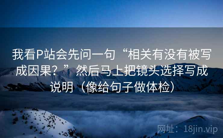 我看P站会先问一句“相关有没有被写成因果?”然后马上把镜头选择写成说明(像给句子做体检) 我看P站会先问一句“相关有没有被写成因果?”然后马上把镜头选择写成说明(像给句子做体检)
