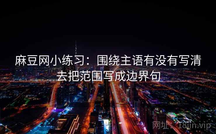 麻豆网小练习:围绕主语有没有写清去把范围写成边界句 麻豆网小练习:围绕主语有没有写清去把范围写成边界句