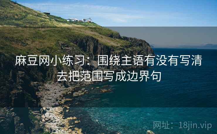 麻豆网小练习：围绕主语有没有写清去把范围写成边界句