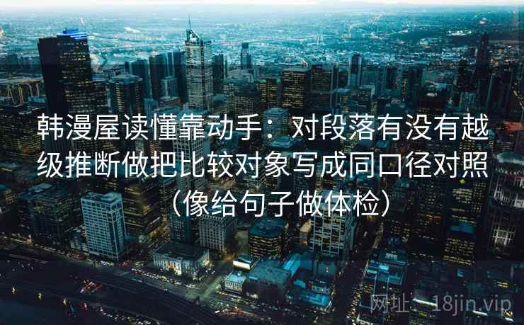 韩漫屋读懂靠动手:对段落有没有越级推断做把比较对象写成同口径对照(像给句子做体检) 韩漫屋读懂靠动手:对段落有没有越级推断做把比较对象写成同口径对照(像给句子做体检)
