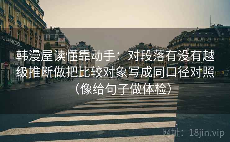 韩漫屋读懂靠动手:对段落有没有越级推断做把比较对象写成同口径对照(像给句子做体检) 韩漫屋读懂靠动手:对段落有没有越级推断做把比较对象写成同口径对照(像给句子做体检)