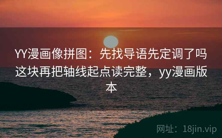 YY漫画像拼图:先找导语先定调了吗这块再把轴线起点读完整,yy漫画版本 YY漫画像拼图:先找导语先定调了吗这块再把轴线起点读完整,yy漫画版本