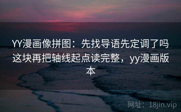 YY漫画像拼图:先找导语先定调了吗这块再把轴线起点读完整,yy漫画版本 YY漫画像拼图:先找导语先定调了吗这块再把轴线起点读完整,yy漫画版本