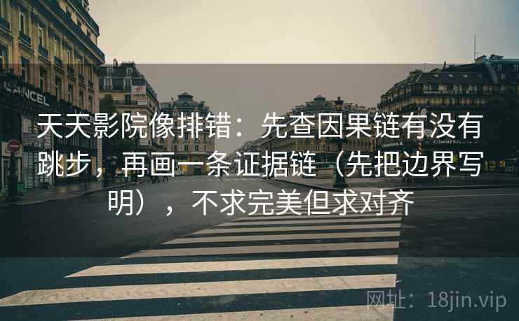 天天影院像排错:先查因果链有没有跳步,再画一条证据链(先把边界写明),不求完美但求对齐 天天影院像排错:先查因果链有没有跳步,再画一条证据链(先把边界写明),不求完美但求对齐