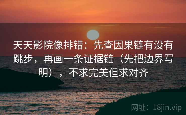 天天影院像排错:先查因果链有没有跳步,再画一条证据链(先把边界写明),不求完美但求对齐 天天影院像排错:先查因果链有没有跳步,再画一条证据链(先把边界写明),不求完美但求对齐