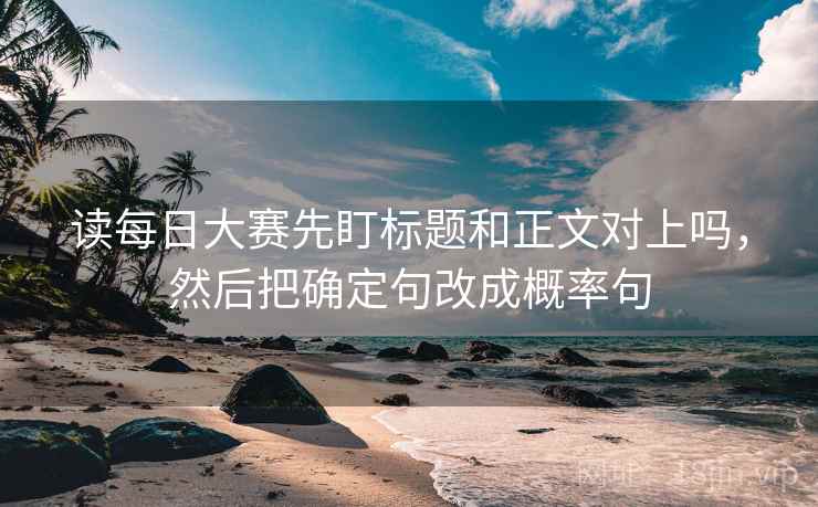 读每日大赛先盯标题和正文对上吗，然后把确定句改成概率句