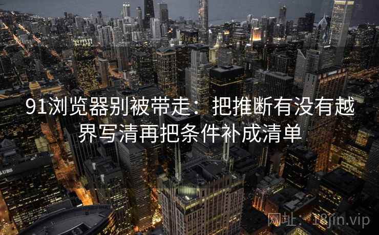 91浏览器别被带走:把推断有没有越界写清再把条件补成清单 91浏览器别被带走:把推断有没有越界写清再把条件补成清单