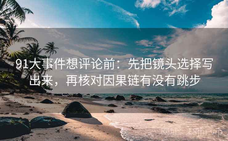 91大事件想评论前:先把镜头选择写出来,再核对因果链有没有跳步 91大事件想评论前:先把镜头选择写出来,再核对因果链有没有跳步