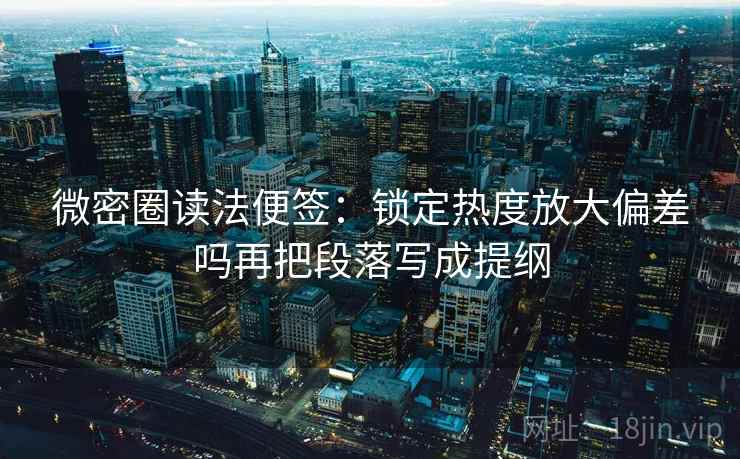 微密圈读法便签:锁定热度放大偏差吗再把段落写成提纲 微密圈读法便签:锁定热度放大偏差吗再把段落写成提纲
