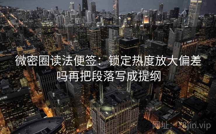 微密圈读法便签:锁定热度放大偏差吗再把段落写成提纲 微密圈读法便签:锁定热度放大偏差吗再把段落写成提纲