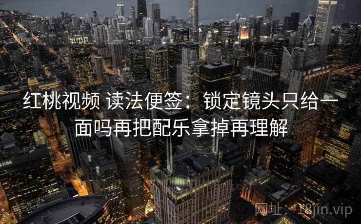 红桃视频 读法便签:锁定镜头只给一面吗再把配乐拿掉再理解 红桃视频 读法便签:锁定镜头只给一面吗再把配乐拿掉再理解
