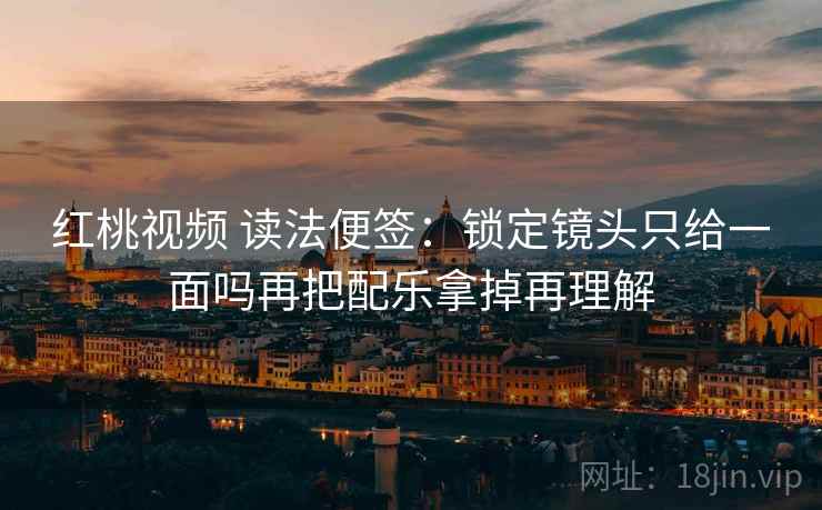 红桃视频 读法便签:锁定镜头只给一面吗再把配乐拿掉再理解 红桃视频 读法便签:锁定镜头只给一面吗再把配乐拿掉再理解