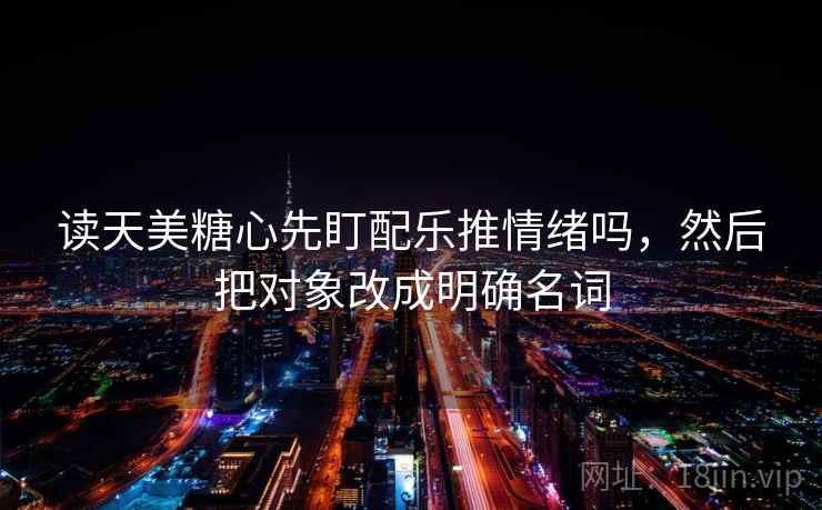 读天美糖心先盯配乐推情绪吗,然后把对象改成明确名词 读天美糖心先盯配乐推情绪吗,然后把对象改成明确名词