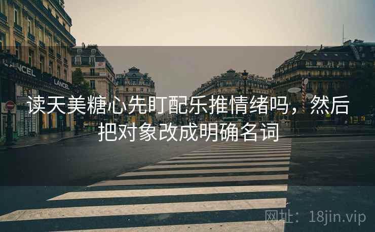 读天美糖心先盯配乐推情绪吗,然后把对象改成明确名词 读天美糖心先盯配乐推情绪吗,然后把对象改成明确名词