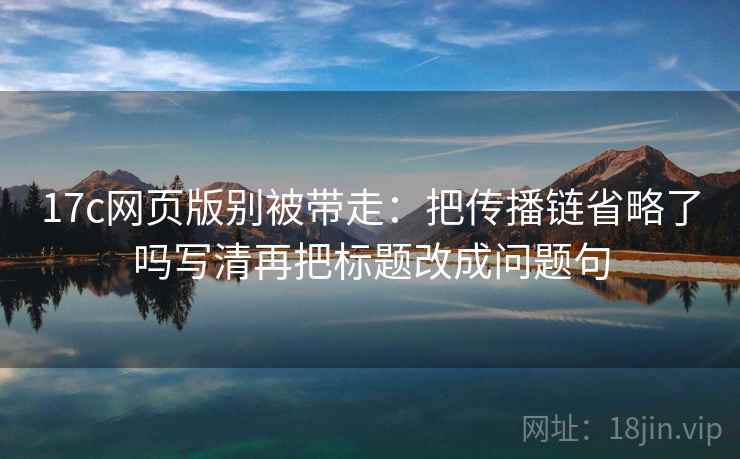 17c网页版别被带走:把传播链省略了吗写清再把标题改成问题句 17c网页版别被带走:把传播链省略了吗写清再把标题改成问题句