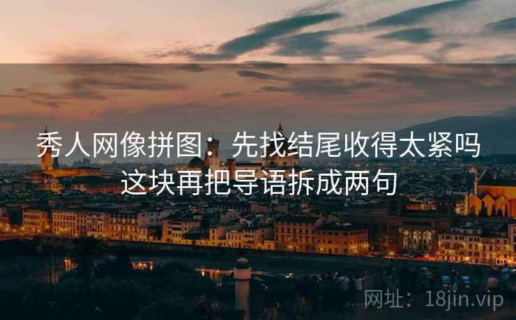 秀人网像拼图:先找结尾收得太紧吗这块再把导语拆成两句 秀人网像拼图:先找结尾收得太紧吗这块再把导语拆成两句