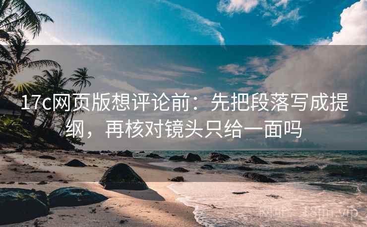 17c网页版想评论前:先把段落写成提纲,再核对镜头只给一面吗 17c网页版想评论前:先把段落写成提纲,再核对镜头只给一面吗