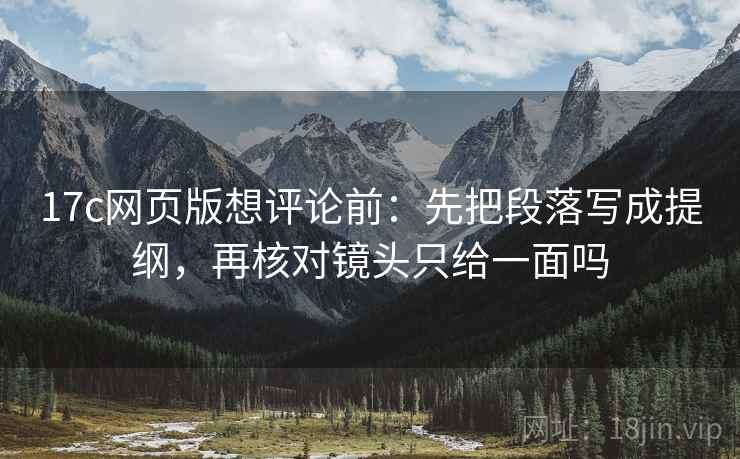17c网页版想评论前:先把段落写成提纲,再核对镜头只给一面吗 17c网页版想评论前:先把段落写成提纲,再核对镜头只给一面吗