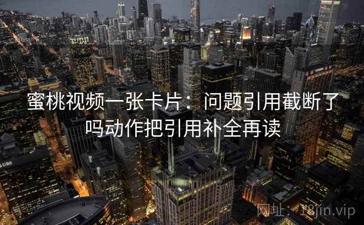 蜜桃视频一张卡片:问题引用截断了吗动作把引用补全再读 蜜桃视频一张卡片:问题引用截断了吗动作把引用补全再读