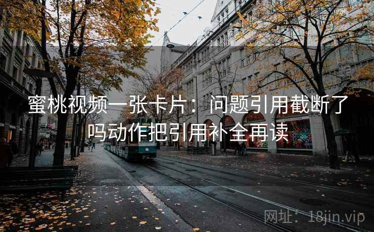 蜜桃视频一张卡片:问题引用截断了吗动作把引用补全再读 蜜桃视频一张卡片:问题引用截断了吗动作把引用补全再读
