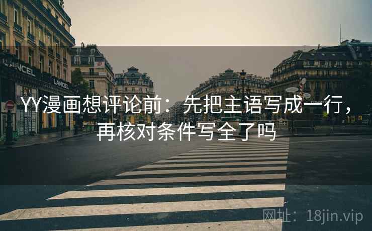 YY漫画想评论前:先把主语写成一行,再核对条件写全了吗 YY漫画想评论前:先把主语写成一行,再核对条件写全了吗