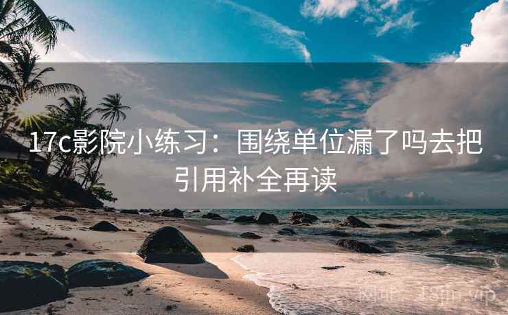 17c影院小练习:围绕单位漏了吗去把引用补全再读 17c影院小练习:围绕单位漏了吗去把引用补全再读