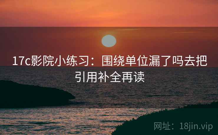 17c影院小练习:围绕单位漏了吗去把引用补全再读 17c影院小练习:围绕单位漏了吗去把引用补全再读