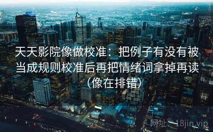 天天影院像做校准:把例子有没有被当成规则校准后再把情绪词拿掉再读(像在排错) 天天影院像做校准:把例子有没有被当成规则校准后再把情绪词拿掉再读(像在排错)