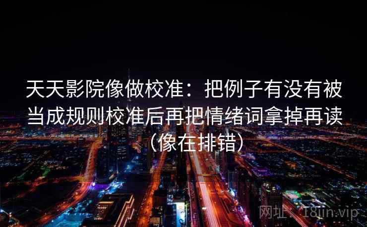 天天影院像做校准:把例子有没有被当成规则校准后再把情绪词拿掉再读(像在排错) 天天影院像做校准:把例子有没有被当成规则校准后再把情绪词拿掉再读(像在排错)