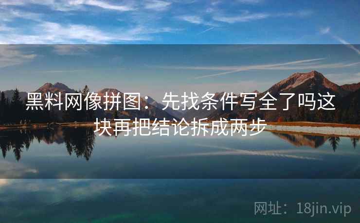 黑料网像拼图:先找条件写全了吗这块再把结论拆成两步 黑料网像拼图:先找条件写全了吗这块再把结论拆成两步