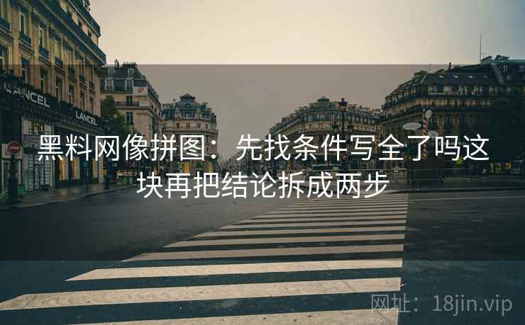 黑料网像拼图:先找条件写全了吗这块再把结论拆成两步 黑料网像拼图:先找条件写全了吗这块再把结论拆成两步