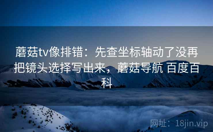 蘑菇tv像排错:先查坐标轴动了没再把镜头选择写出来,蘑菇导航 百度百科 蘑菇tv像排错:先查坐标轴动了没再把镜头选择写出来,蘑菇导航 百度百科