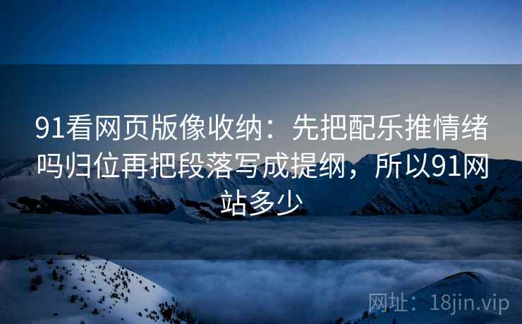 91看网页版像收纳:先把配乐推情绪吗归位再把段落写成提纲,所以91网站多少 91看网页版像收纳:先把配乐推情绪吗归位再把段落写成提纲,所以91网站多少