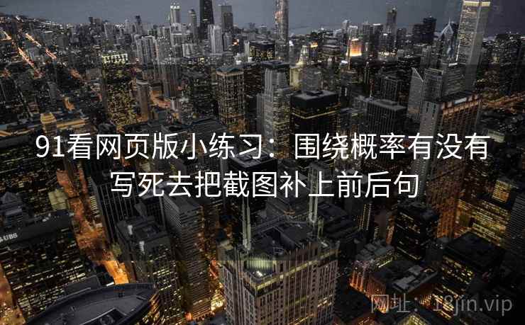 91看网页版小练习:围绕概率有没有写死去把截图补上前后句 91看网页版小练习:围绕概率有没有写死去把截图补上前后句