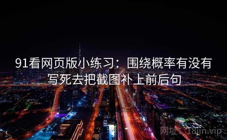 91看网页版小练习:围绕概率有没有写死去把截图补上前后句 91看网页版小练习:围绕概率有没有写死去把截图补上前后句