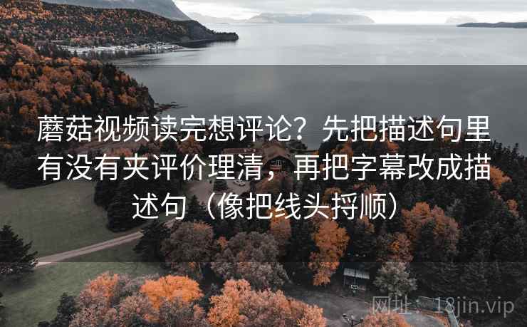 蘑菇视频读完想评论?先把描述句里有没有夹评价理清,再把字幕改成描述句(像把线头捋顺) 蘑菇视频读完想评论?先把描述句里有没有夹评价理清,再把字幕改成描述句(像把线头捋顺)