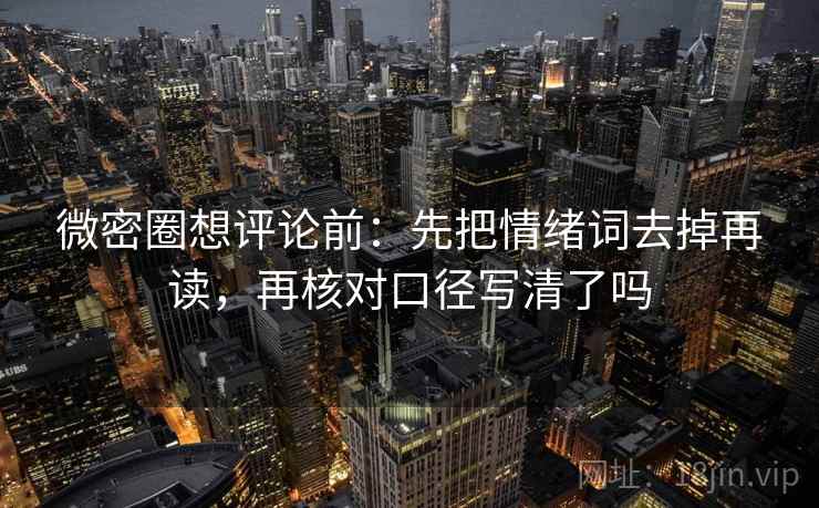 微密圈想评论前:先把情绪词去掉再读,再核对口径写清了吗 微密圈想评论前:先把情绪词去掉再读,再核对口径写清了吗