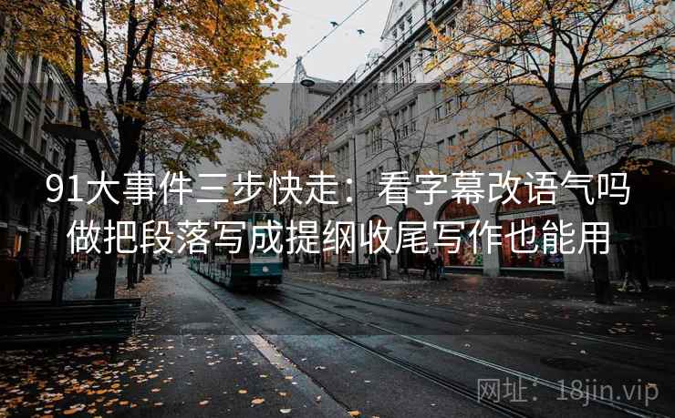 91大事件三步快走:看字幕改语气吗做把段落写成提纲收尾写作也能用 91大事件三步快走:看字幕改语气吗做把段落写成提纲收尾写作也能用