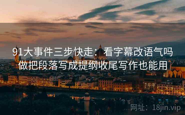 91大事件三步快走：看字幕改语气吗做把段落写成提纲收尾写作也能用
