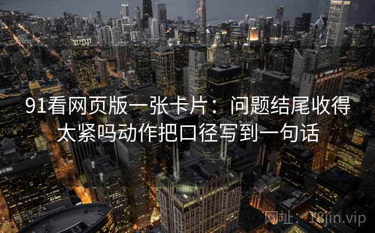 91看网页版一张卡片:问题结尾收得太紧吗动作把口径写到一句话 91看网页版一张卡片:问题结尾收得太紧吗动作把口径写到一句话