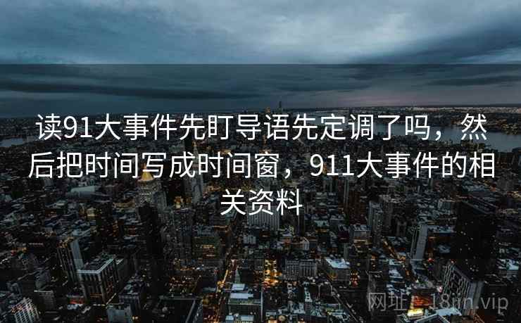 读91大事件先盯导语先定调了吗,然后把时间写成时间窗,911大事件的相关资料 读91大事件先盯导语先定调了吗,然后把时间写成时间窗,911大事件的相关资料