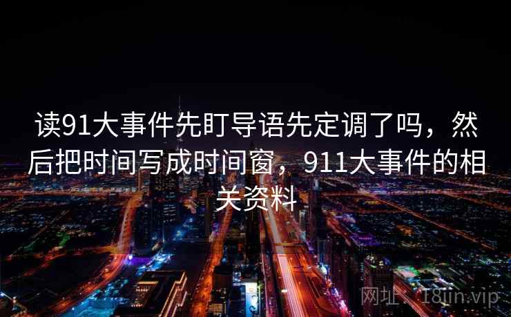 读91大事件先盯导语先定调了吗,然后把时间写成时间窗,911大事件的相关资料 读91大事件先盯导语先定调了吗,然后把时间写成时间窗,911大事件的相关资料