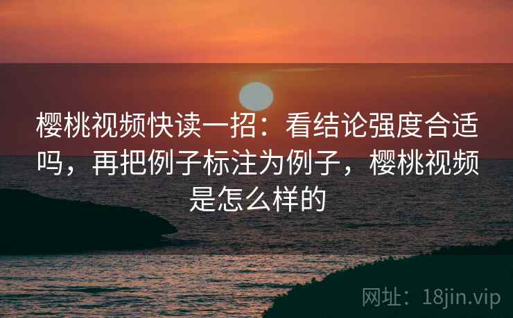 樱桃视频快读一招:看结论强度合适吗,再把例子标注为例子,樱桃视频是怎么样的 樱桃视频快读一招:看结论强度合适吗,再把例子标注为例子,樱桃视频是怎么样的