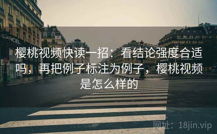 樱桃视频快读一招:看结论强度合适吗,再把例子标注为例子,樱桃视频是怎么样的 樱桃视频快读一招:看结论强度合适吗,再把例子标注为例子,樱桃视频是怎么样的