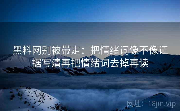 黑料网别被带走:把情绪词像不像证据写清再把情绪词去掉再读 黑料网别被带走:把情绪词像不像证据写清再把情绪词去掉再读