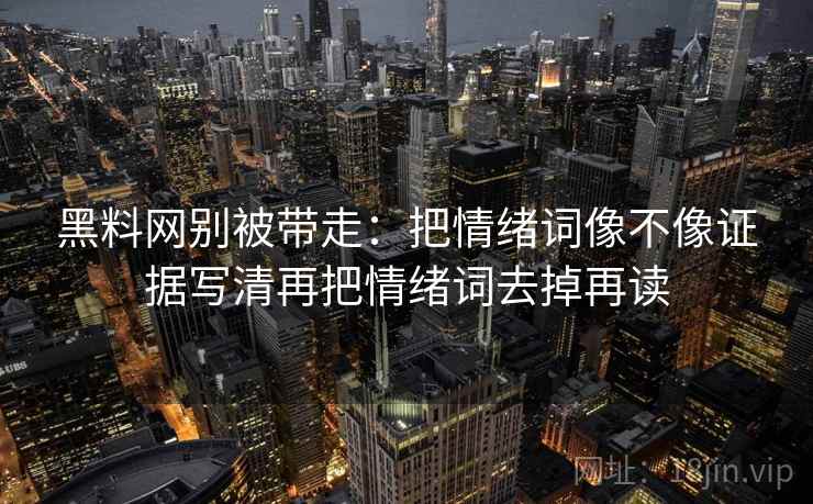 黑料网别被带走:把情绪词像不像证据写清再把情绪词去掉再读 黑料网别被带走:把情绪词像不像证据写清再把情绪词去掉再读