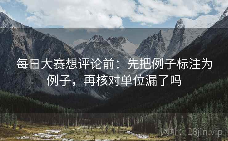 每日大赛想评论前:先把例子标注为例子,再核对单位漏了吗 每日大赛想评论前:先把例子标注为例子,再核对单位漏了吗